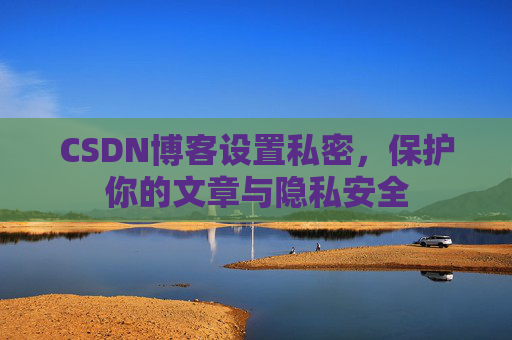 CSDN博客设置私密，保护你的文章与隐私安全